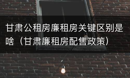 甘肃公租房廉租房关键区别是啥（甘肃廉租房配售政策）