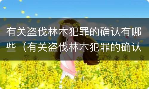 有关盗伐林木犯罪的确认有哪些（有关盗伐林木犯罪的确认有哪些法律规定）
