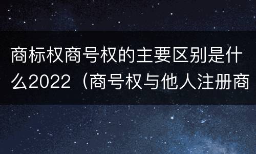 商标权商号权的主要区别是什么2022（商号权与他人注册商标专用权的冲突）