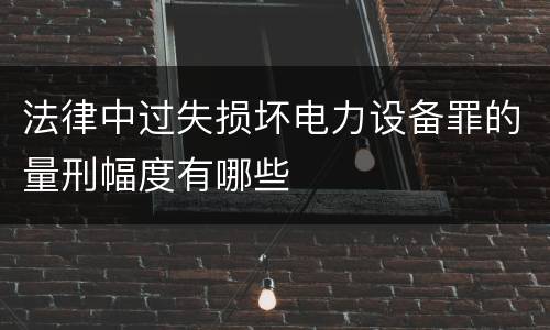 法律中过失损坏电力设备罪的量刑幅度有哪些
