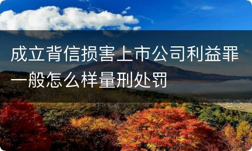 成立背信损害上市公司利益罪一般怎么样量刑处罚