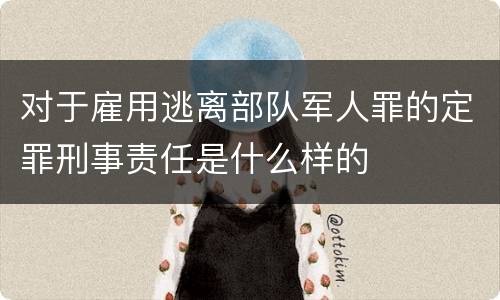 对于雇用逃离部队军人罪的定罪刑事责任是什么样的