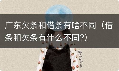 广东欠条和借条有啥不同（借条和欠条有什么不同?）