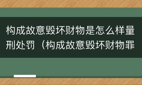 构成故意毁坏财物是怎么样量刑处罚（构成故意毁坏财物罪的标准）