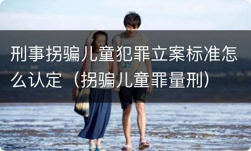 刑事拐骗儿童犯罪立案标准怎么认定（拐骗儿童罪量刑）