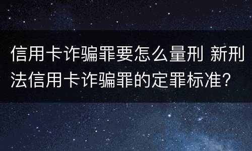 信用卡诈骗罪要怎么量刑 新刑法信用卡诈骗罪的定罪标准?