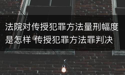 法院对传授犯罪方法量刑幅度是怎样 传授犯罪方法罪判决