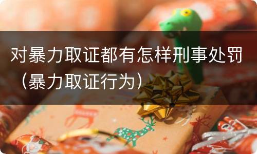 对暴力取证都有怎样刑事处罚（暴力取证行为）
