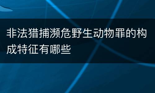 非法猎捕濒危野生动物罪的构成特征有哪些