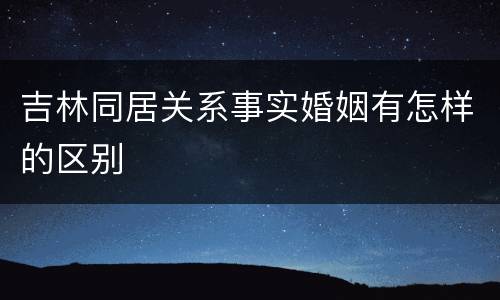 吉林同居关系事实婚姻有怎样的区别