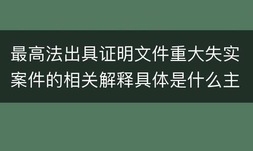 最高法出具证明文件重大失实案件的相关解释具体是什么主要内容