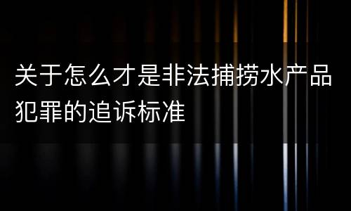 关于怎么才是非法捕捞水产品犯罪的追诉标准