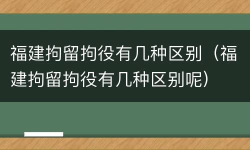 福建拘留拘役有几种区别（福建拘留拘役有几种区别呢）