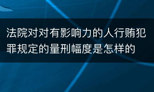 法院对对有影响力的人行贿犯罪规定的量刑幅度是怎样的