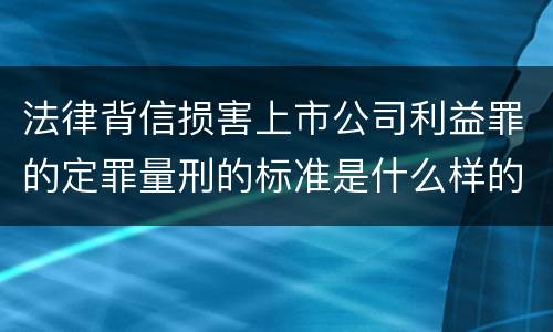 法律背信损害上市公司利益罪的定罪量刑的标准是什么样的