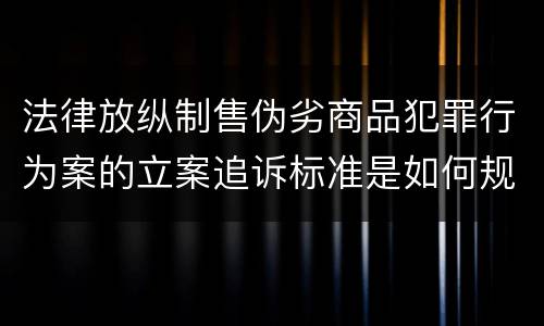 法律放纵制售伪劣商品犯罪行为案的立案追诉标准是如何规定