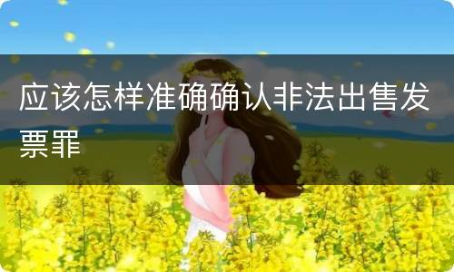 应该怎样准确确认非法出售发票罪