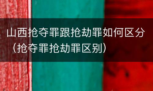 山西抢夺罪跟抢劫罪如何区分（抢夺罪抢劫罪区别）