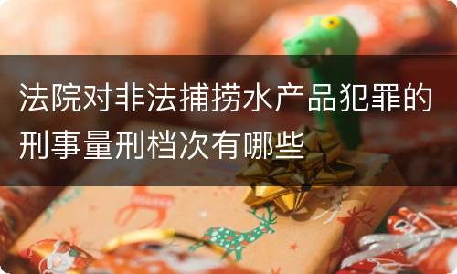 法院对非法捕捞水产品犯罪的刑事量刑档次有哪些