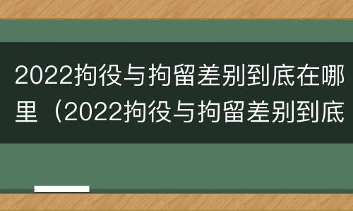 2022拘役与拘留差别到底在哪里（2022拘役与拘留差别到底在哪里呢）