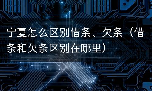 宁夏怎么区别借条、欠条（借条和欠条区别在哪里）