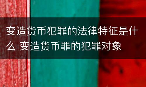 变造货币犯罪的法律特征是什么 变造货币罪的犯罪对象