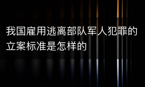 我国雇用逃离部队军人犯罪的立案标准是怎样的