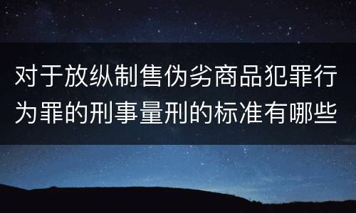 对于放纵制售伪劣商品犯罪行为罪的刑事量刑的标准有哪些
