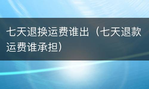 七天退换运费谁出（七天退款运费谁承担）