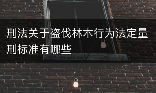 刑法关于盗伐林木行为法定量刑标准有哪些