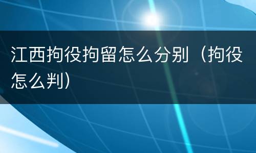 江西拘役拘留怎么分别（拘役怎么判）
