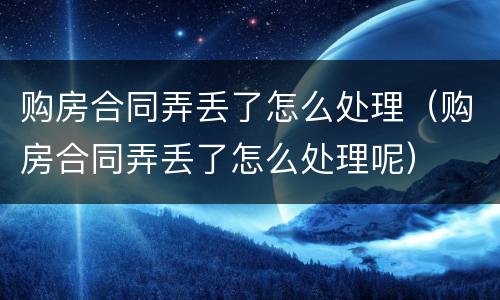 购房合同弄丢了怎么处理（购房合同弄丢了怎么处理呢）