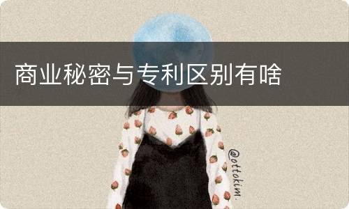 商业秘密与专利区别有啥