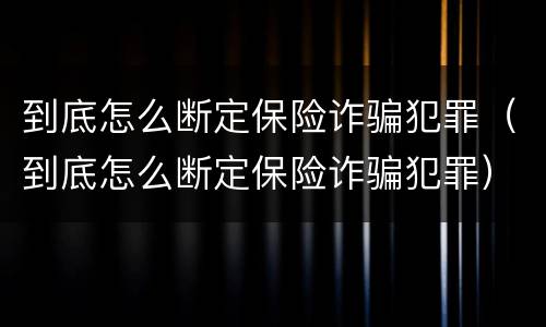 到底怎么断定保险诈骗犯罪（到底怎么断定保险诈骗犯罪）