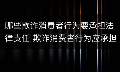 哪些欺诈消费者行为要承担法律责任 欺诈消费者行为应承担什么法律责任