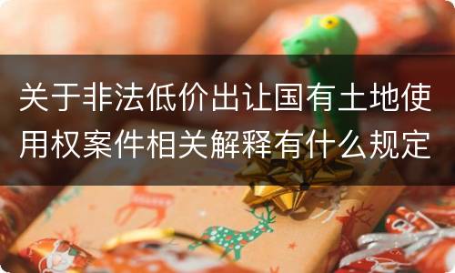 关于非法低价出让国有土地使用权案件相关解释有什么规定