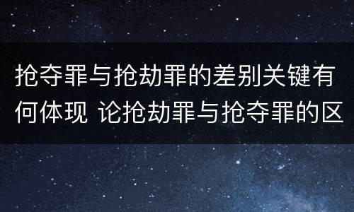 抢夺罪与抢劫罪的差别关键有何体现 论抢劫罪与抢夺罪的区别