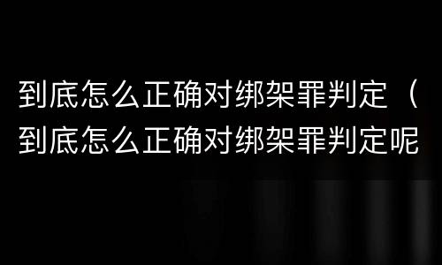 到底怎么正确对绑架罪判定（到底怎么正确对绑架罪判定呢）