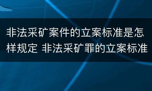 非法采矿案件的立案标准是怎样规定 非法采矿罪的立案标准