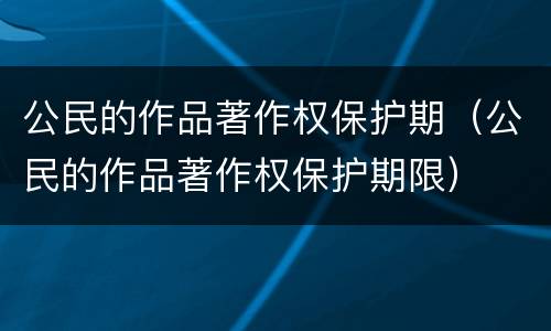 公民的作品著作权保护期（公民的作品著作权保护期限）