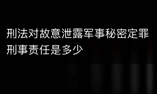 刑法对故意泄露军事秘密定罪刑事责任是多少