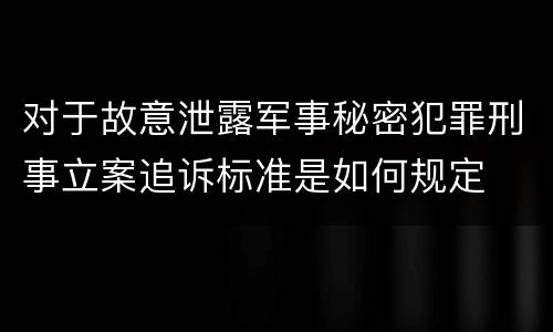 对于故意泄露军事秘密犯罪刑事立案追诉标准是如何规定
