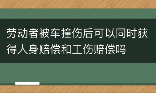 劳动者被车撞伤后可以同时获得人身赔偿和工伤赔偿吗