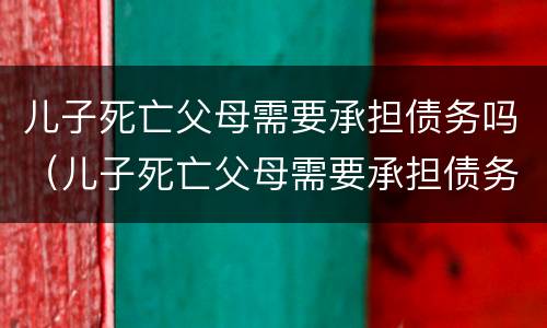 儿子死亡父母需要承担债务吗（儿子死亡父母需要承担债务吗知乎）