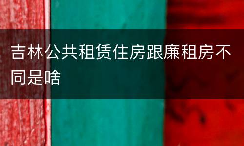 吉林公共租赁住房跟廉租房不同是啥