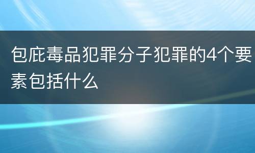 包庇毒品犯罪分子犯罪的4个要素包括什么