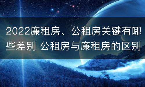 2022廉租房、公租房关键有哪些差别 公租房与廉租房的区别都在此,别再搞错了!