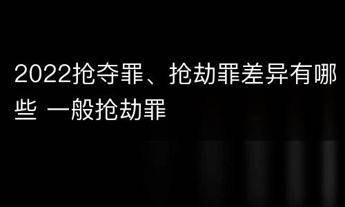 2022抢夺罪、抢劫罪差异有哪些 一般抢劫罪