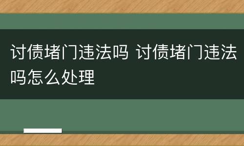 讨债堵门违法吗 讨债堵门违法吗怎么处理