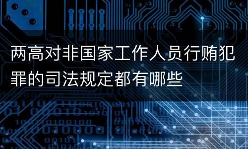 两高对非国家工作人员行贿犯罪的司法规定都有哪些